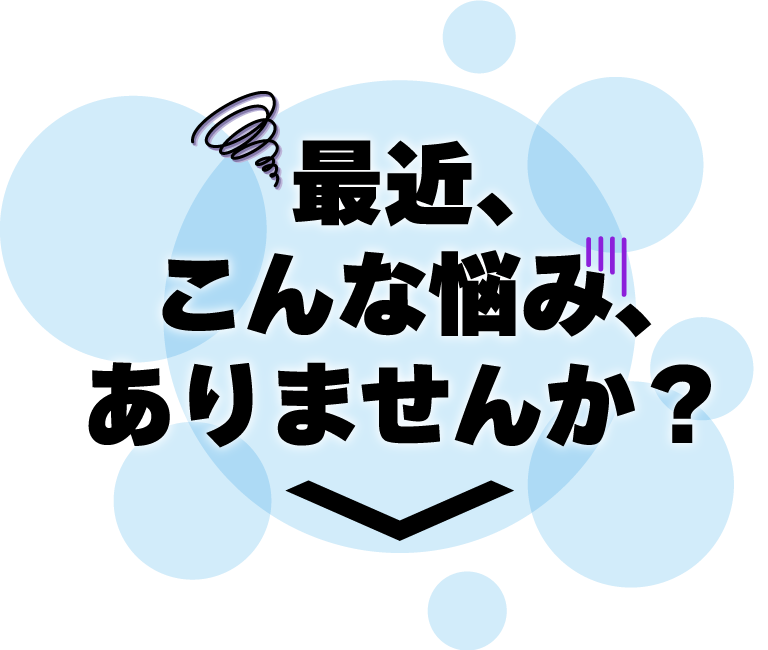 最近、こんな悩みありませんか？